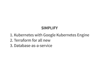 SIMPLIFY
1. Kubernetes with Google Kubernetes Engine
2. Terraform for all new
3. Database-as-a-service
 