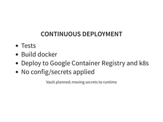 CONTINUOUS DEPLOYMENT
Tests
Build docker
Deploy to Google Container Registry and k8s
No config/secrets applied
Vault planned; moving secrets to runtime
 