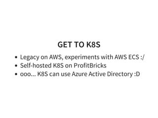 GET TO K8S
Legacy on AWS, experiments with AWS ECS :/
Self-hosted K8S on ProfitBricks
ooo... K8S can use Azure Active Directory :D
 