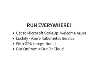 RUN EVERYWHERE!
Get to Microso ScaleUp, welcome Azure
Luckily - Azure Kubernetes Service
With GPU integration :)
Our OnPrem = Our OnCloud
 
