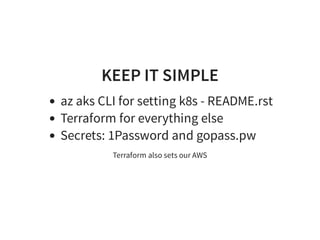 KEEP IT SIMPLE
az aks CLI for setting k8s - README.rst
Terraform for everything else
Secrets: 1Password and gopass.pw
Terraform also sets our AWS
 