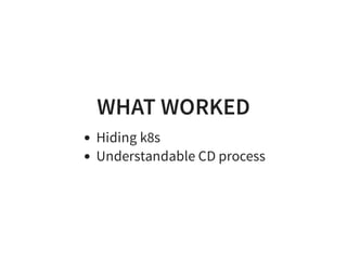 WHAT WORKED
Hiding k8s
Understandable CD process
 