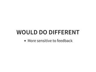 WOULD DO DIFFERENT
More sensitive to feedback
 