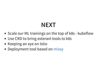 NEXT
Scale our ML trainings on the top of k8s - kubeflow
Use CRD to bring exteranl tools to k8s
Keeping an eye on Istio
Deployment tool based on missy
 
