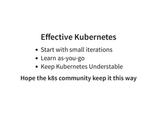 Eﬀective Kubernetes
Start with small iterations
Learn as-you-go
Keep Kubernetes Understable
Hope the k8s community keep it this way
 