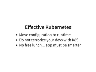 Eﬀective Kubernetes
Move configuration to runtime
Do not terrorize your devs with K8S
No free lunch... app must be smarter
 