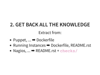 2. GET BACK ALL THE KNOWLEDGE
Extract from:
Puppet, ... ➡ Dockerfile
Running Instances ➡ Dockerfile, README.rst
Nagios, ... ➡ README.rst + checks/
 