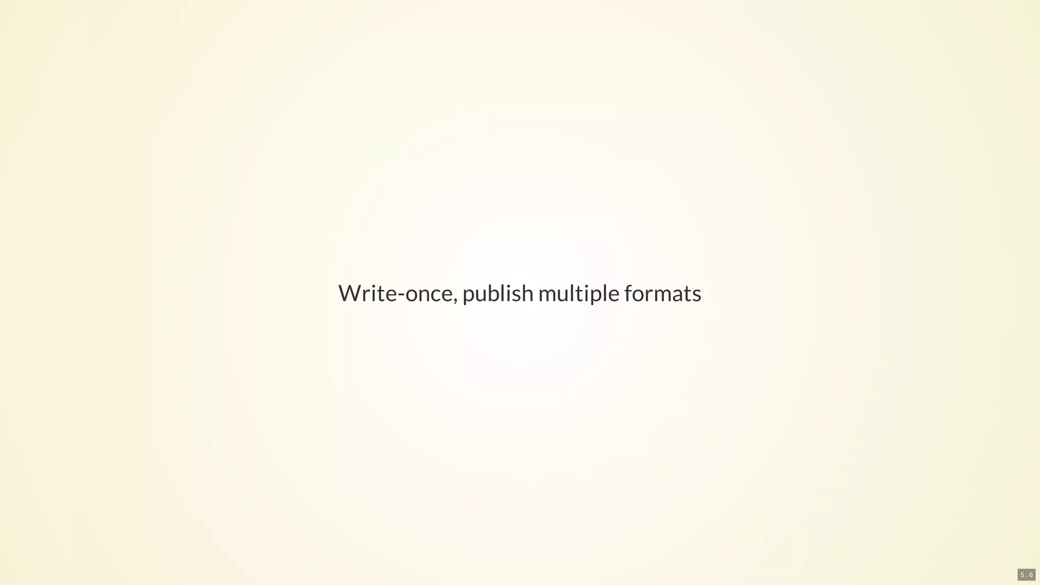 Write-once, publish multiple formats
5 . 6
 