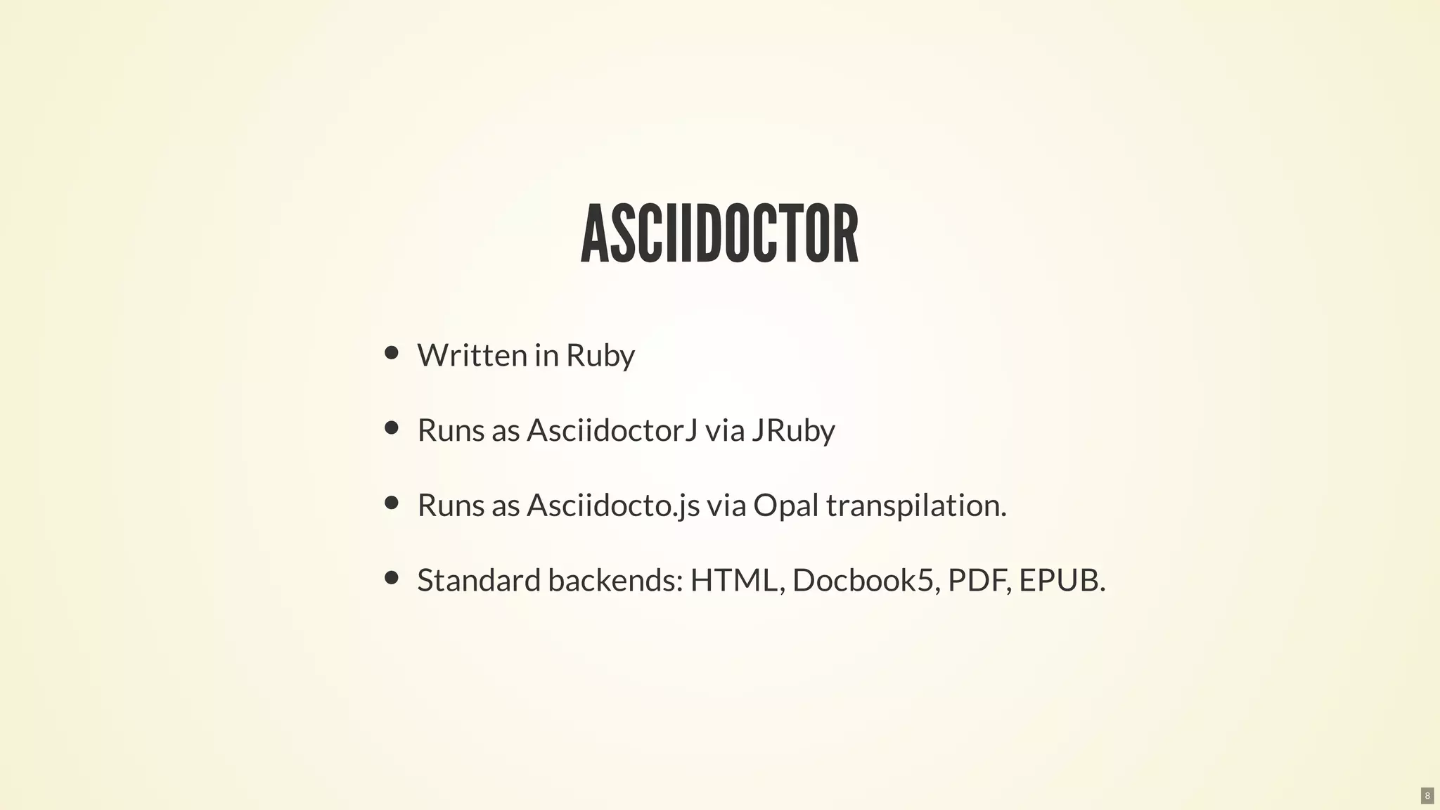 ASCIIDOCTOR
Written in Ruby
Runs as AsciidoctorJ via JRuby
Runs as Asciidocto.js via Opal transpilation.
Standard backends: HTML, Docbook5, PDF, EPUB.
8
 