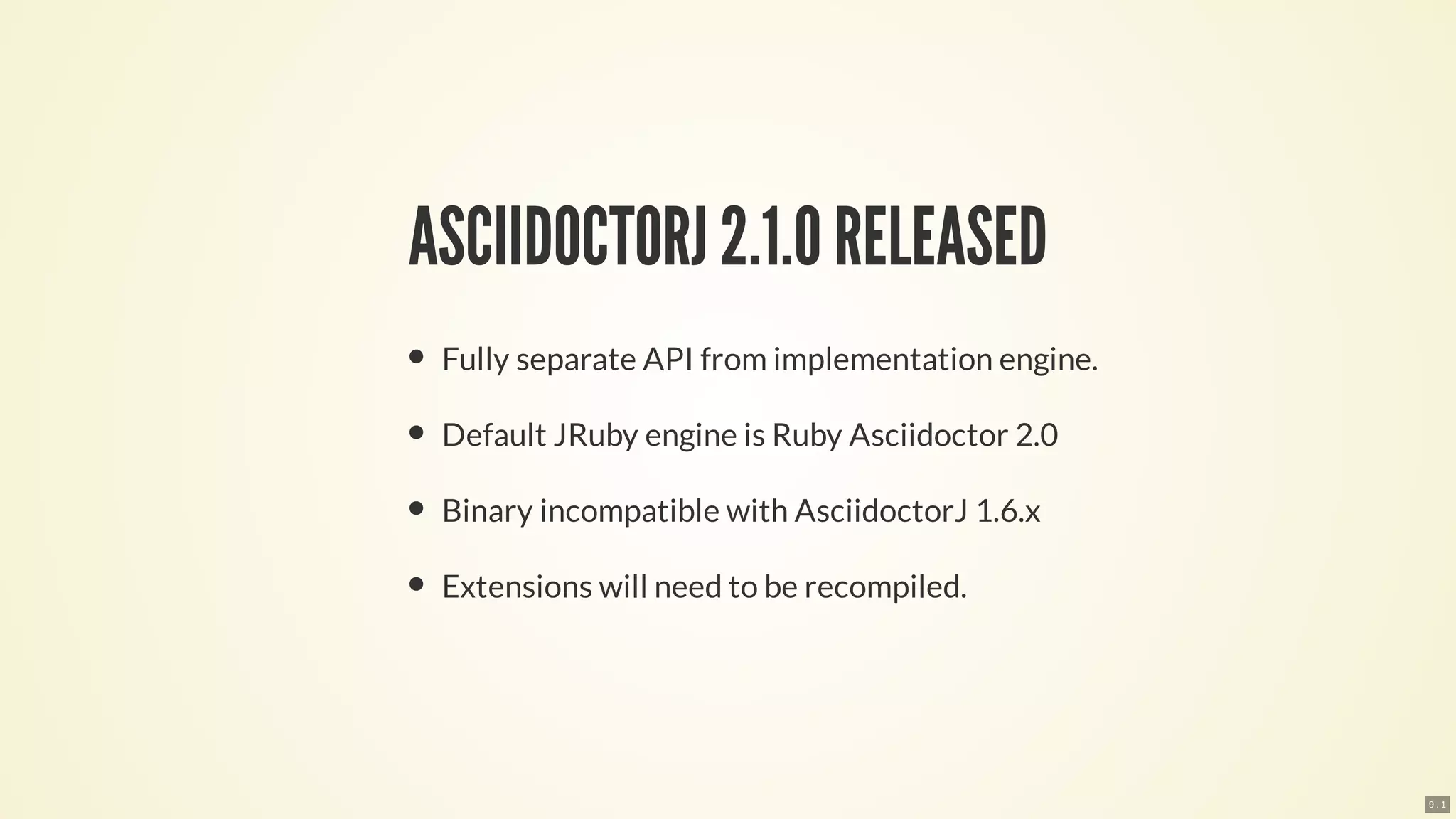 ASCIIDOCTORJ 2.1.0RELEASED
Fully separate API from implementation engine.
Default JRuby engine is Ruby Asciidoctor 2.0
Binary incompatible with AsciidoctorJ 1.6.x
Extensions will need to be recompiled.
9 . 1
 