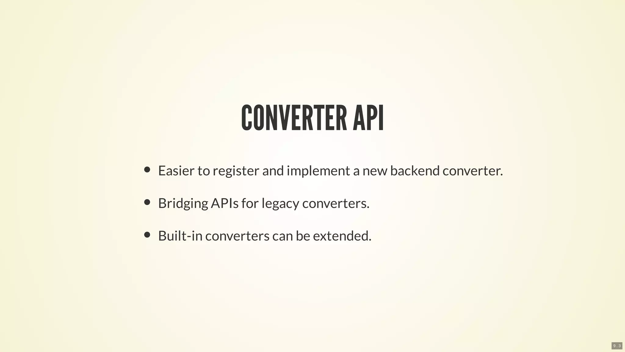 CONVERTER API
Easier to register and implement a new backend converter.
Bridging APIs for legacy converters.
Built-in converters can be extended.
9 . 3
 