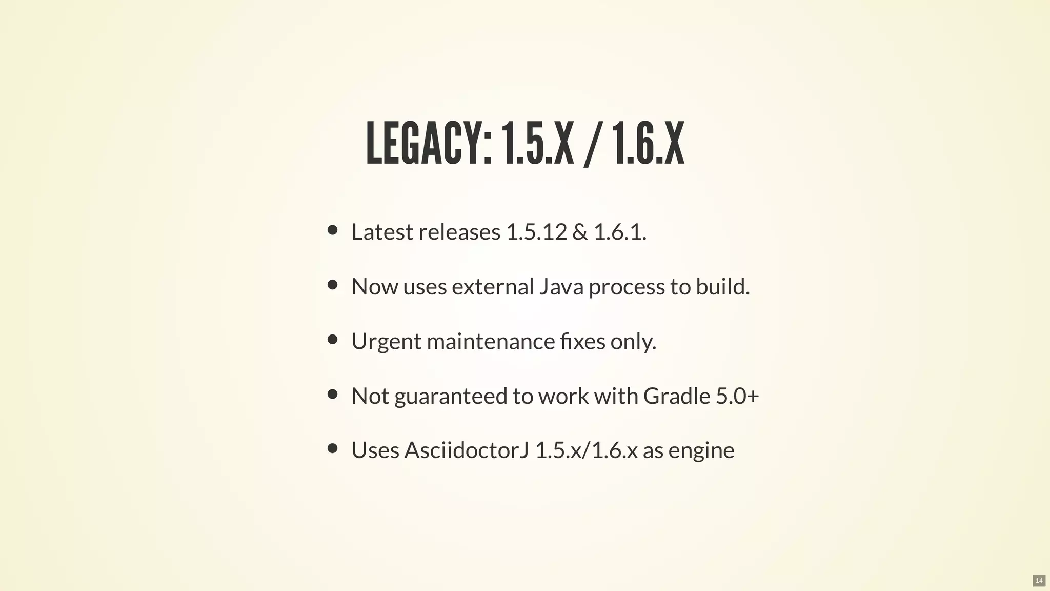 LEGACY: 1.5.X / 1.6.X
Latest releases 1.5.12 & 1.6.1.
Now uses external Java process to build.
Urgent maintenance xes only.
Not guaranteed to work with Gradle 5.0+
Uses AsciidoctorJ 1.5.x/1.6.x as engine
14
 