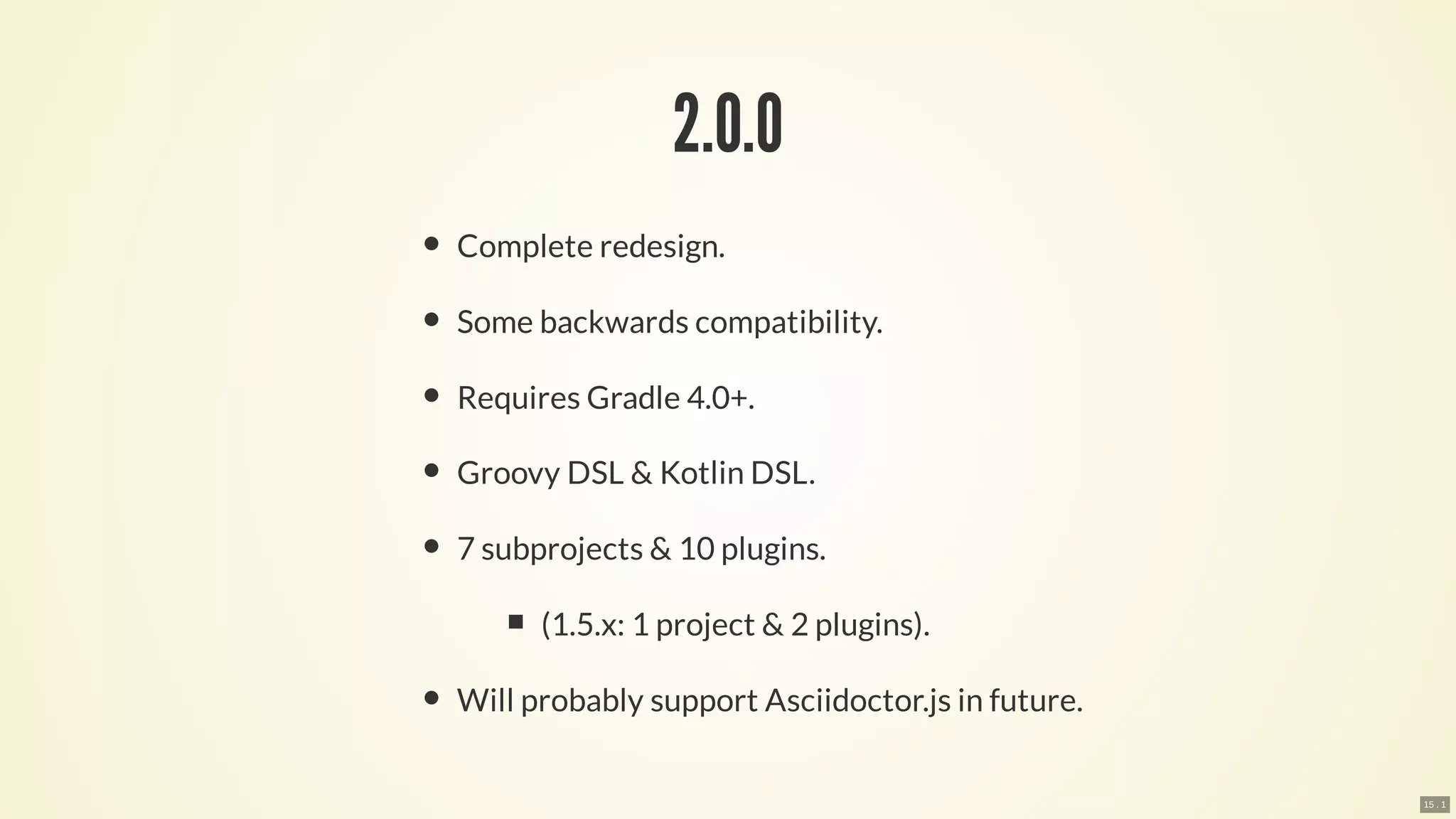 2.0.0
Complete redesign.
Some backwards compatibility.
Requires Gradle 4.0+.
Groovy DSL & Kotlin DSL.
7 subprojects & 10 plugins.
(1.5.x: 1 project & 2 plugins).
Will probably support Asciidoctor.js in future.
15 . 1
 