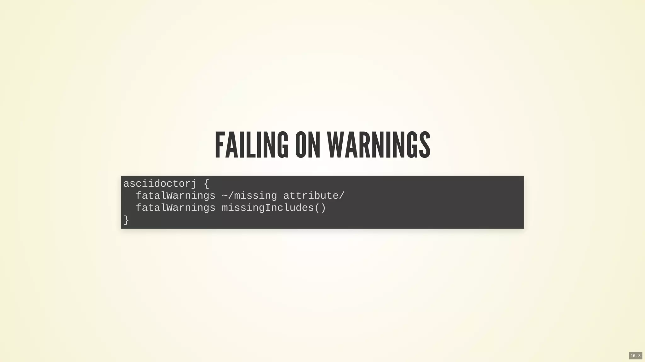 FAILING ON WARNINGS
asciidoctorj {
fatalWarnings ~/missing attribute/
fatalWarnings missingIncludes()
}
16 . 3
 