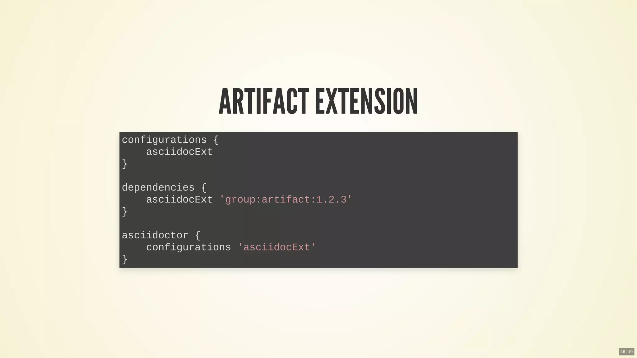 ARTIFACTEXTENSION
configurations {
asciidocExt
}
dependencies {
asciidocExt 'group:artifact:1.2.3'
}
asciidoctor {
configurations 'asciidocExt'
}
16 . 10
 