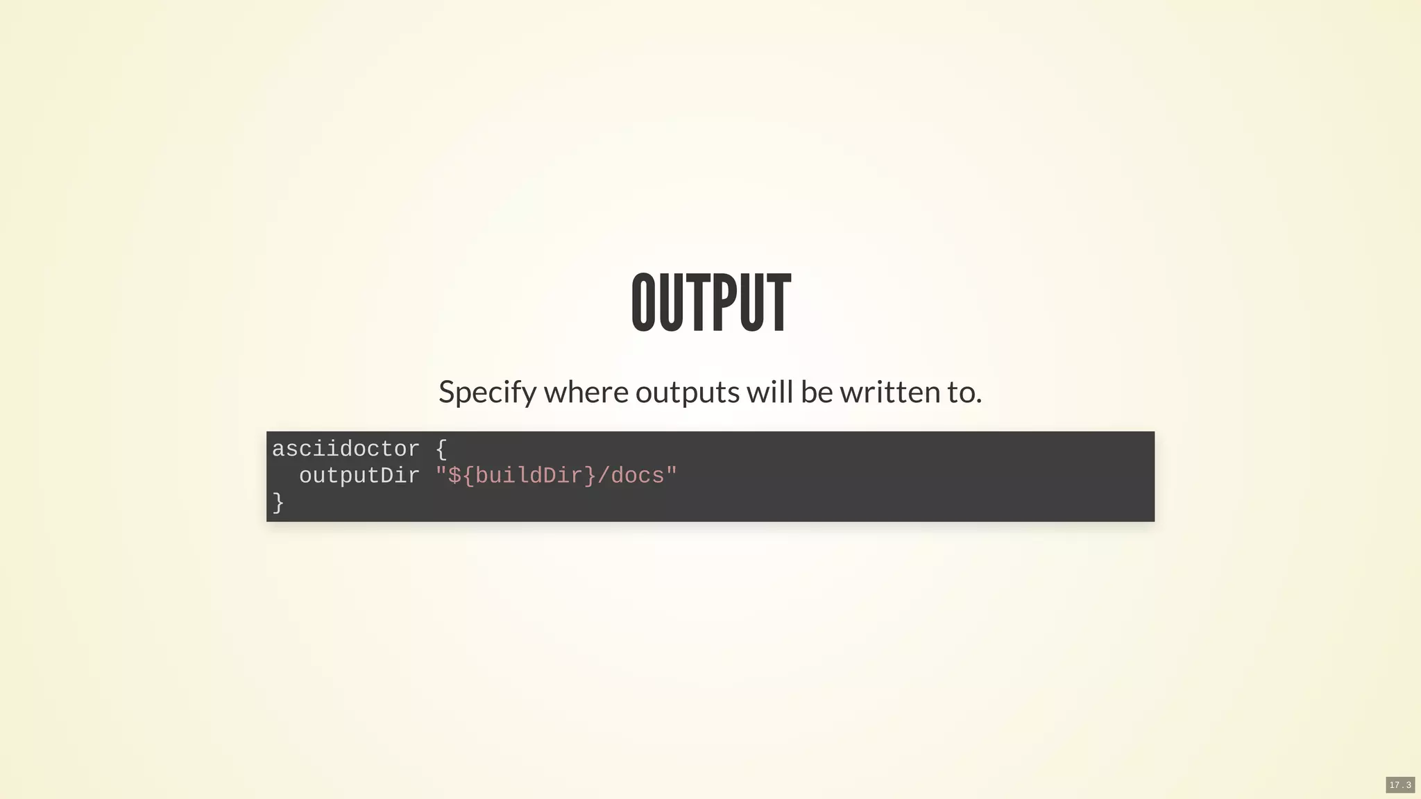 OUTPUT
Specify where outputs will be written to.
asciidoctor {
outputDir "${buildDir}/docs"
}
17 . 3
 