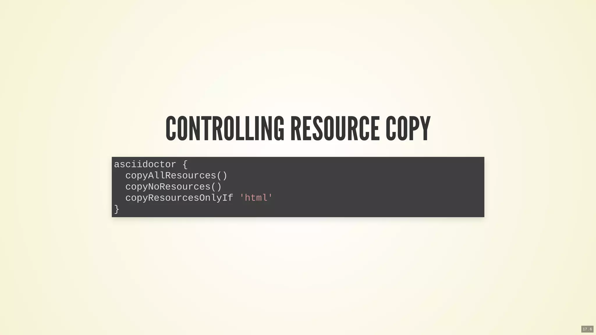 CONTROLLING RESOURCE COPY
asciidoctor {
copyAllResources()
copyNoResources()
copyResourcesOnlyIf 'html'
}
17 . 6
 