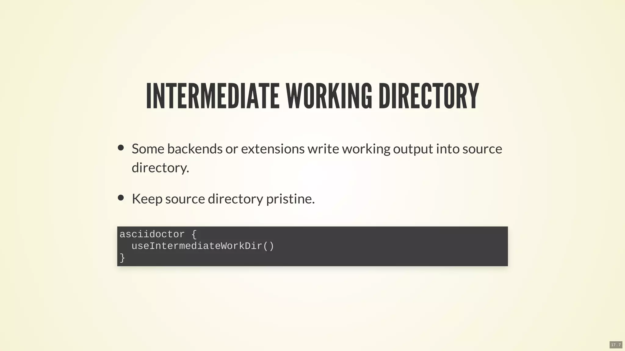 INTERMEDIATE WORKING DIRECTORY
Some backends or extensions write working output into source
directory.
Keep source directory pristine.
asciidoctor {
useIntermediateWorkDir()
}
17 . 7
 