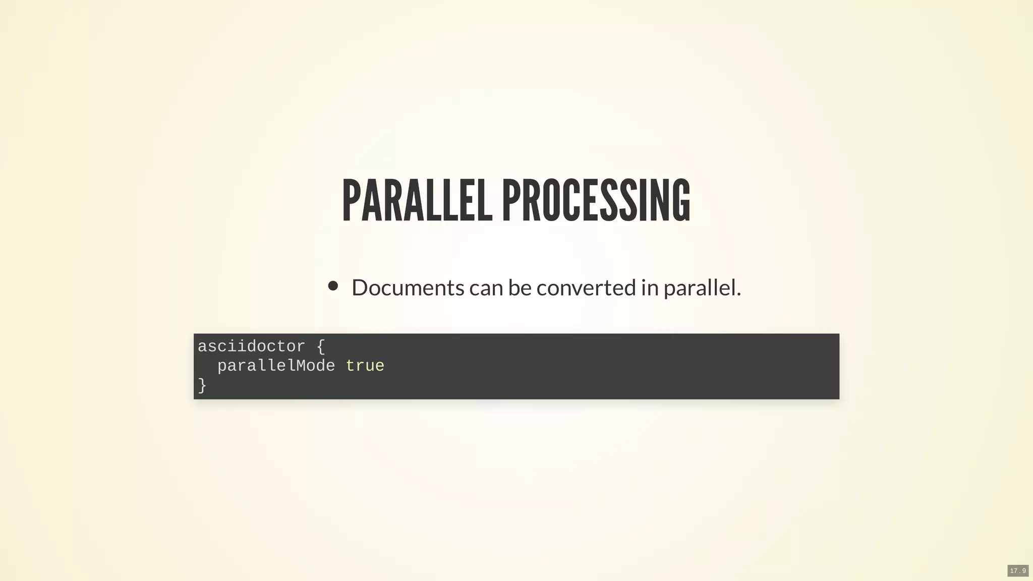 PARALLEL PROCESSING
Documents can be converted in parallel.
asciidoctor {
parallelMode true
}
17 . 9
 