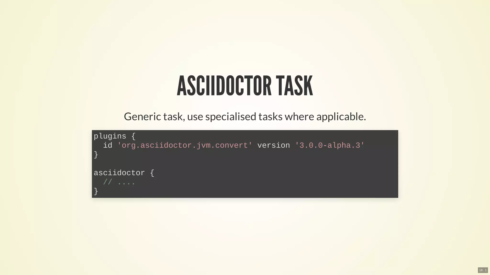 ASCIIDOCTOR TASK
Generic task, use specialised tasks where applicable.
plugins {
id 'org.asciidoctor.jvm.convert' version '3.0.0-alpha.3'
}
asciidoctor {
// ....
}
18 . 1
 