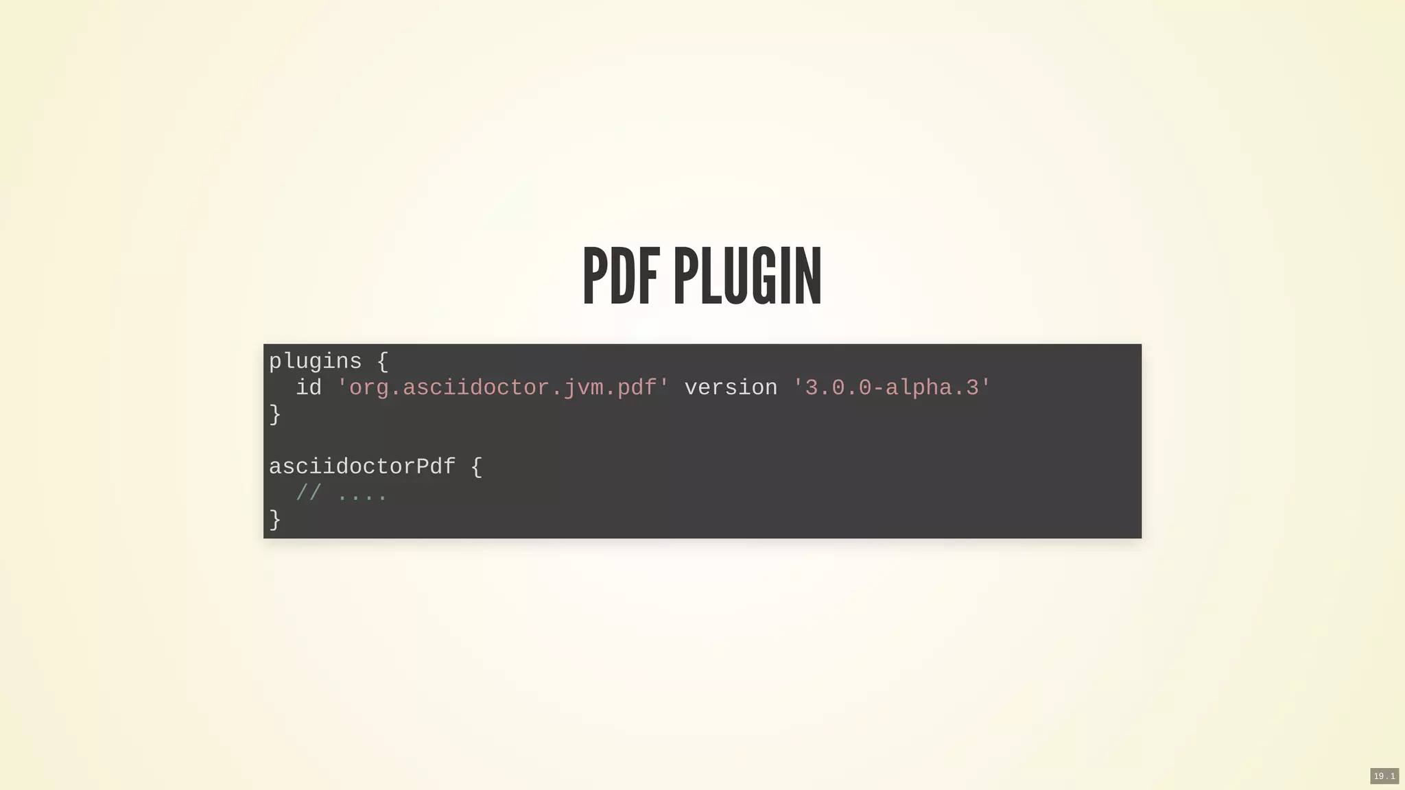 PDF PLUGIN
plugins {
id 'org.asciidoctor.jvm.pdf' version '3.0.0-alpha.3'
}
asciidoctorPdf {
// ....
}
19 . 1
 