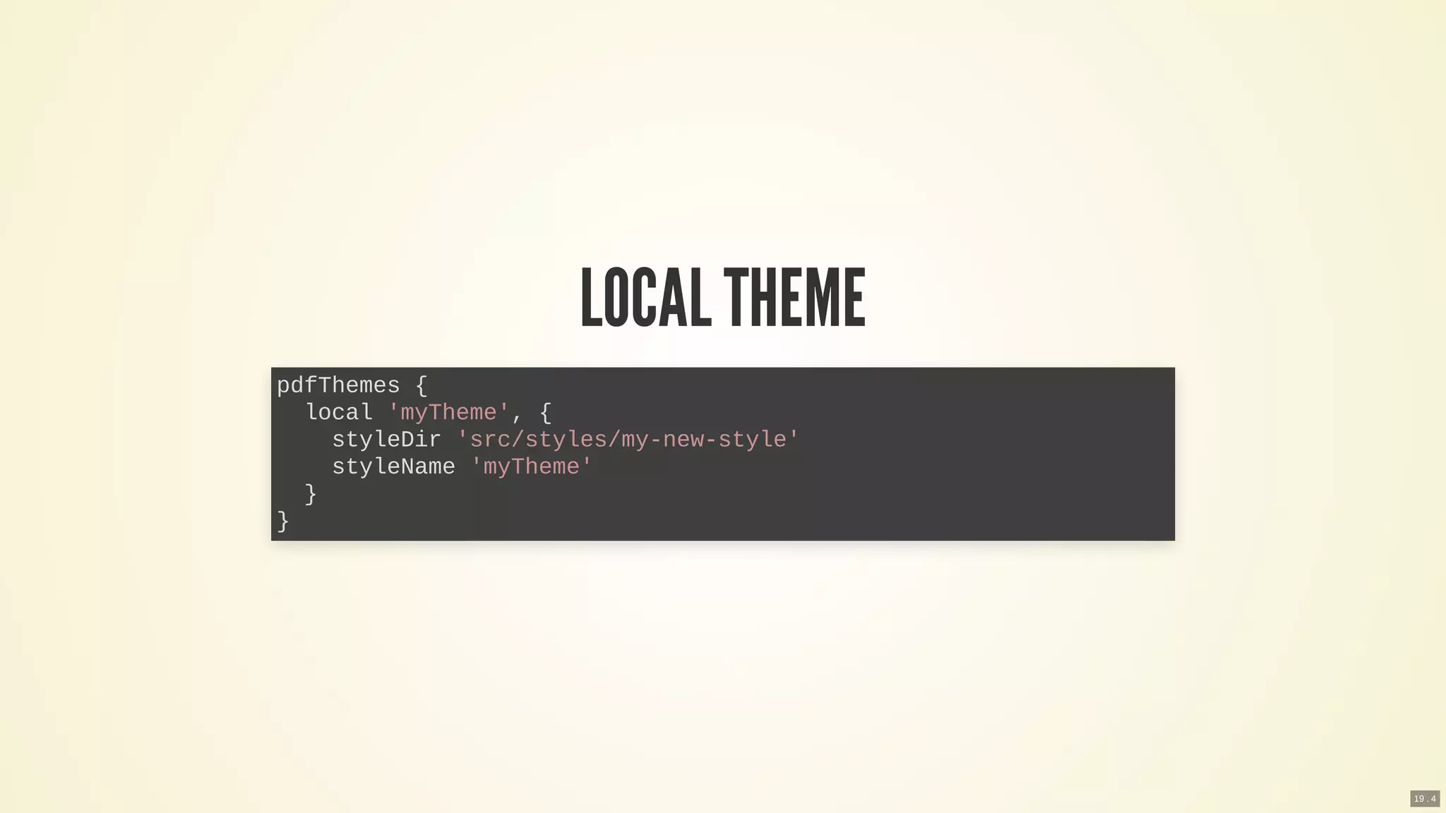 LOCAL THEME
pdfThemes {
local 'myTheme', {
styleDir 'src/styles/my-new-style'
styleName 'myTheme'
}
}
19 . 4
 
