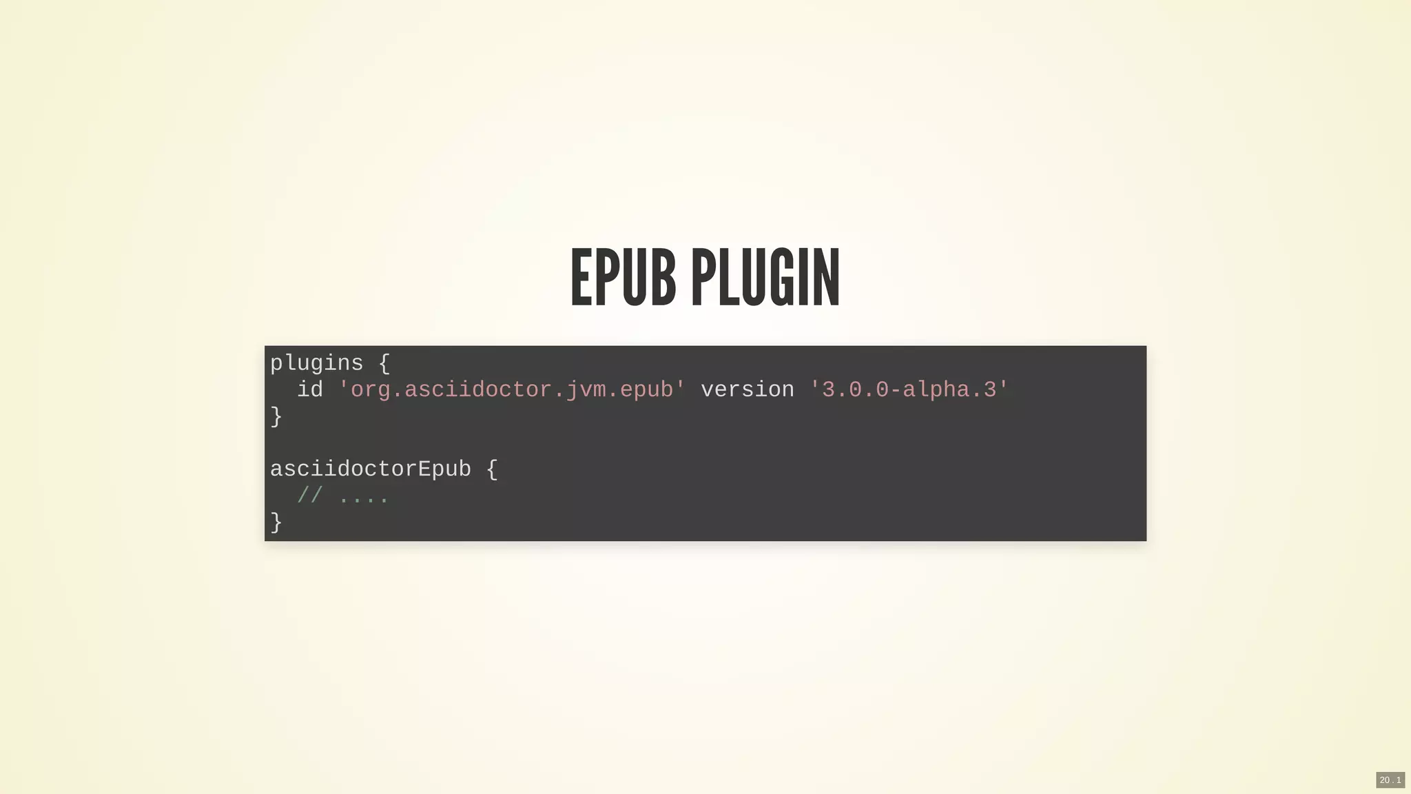 EPUB PLUGIN
plugins {
id 'org.asciidoctor.jvm.epub' version '3.0.0-alpha.3'
}
asciidoctorEpub {
// ....
}
20 . 1
 