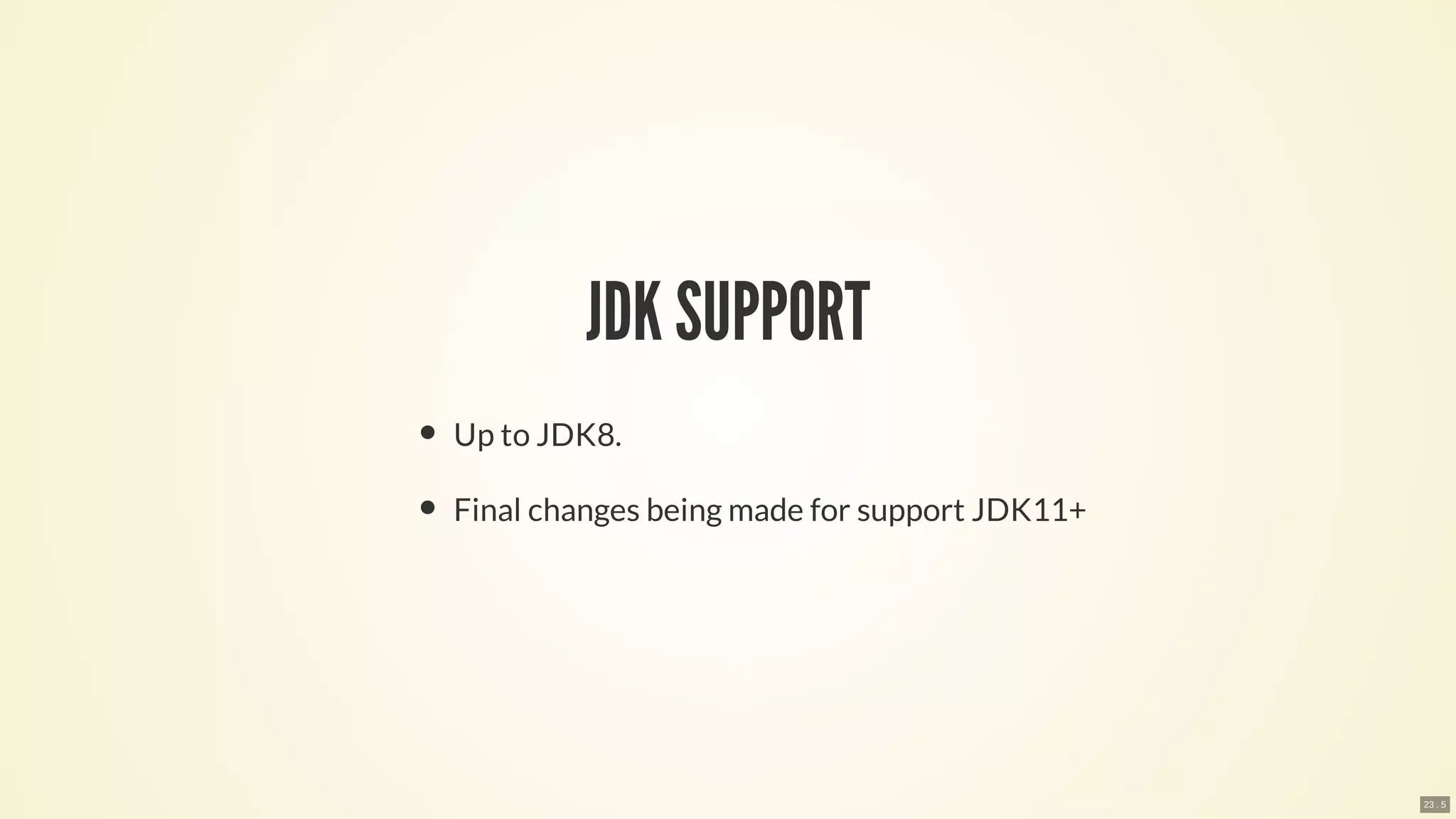 JDK SUPPORT
Up to JDK8.
Final changes being made for support JDK11+
23 . 5
 