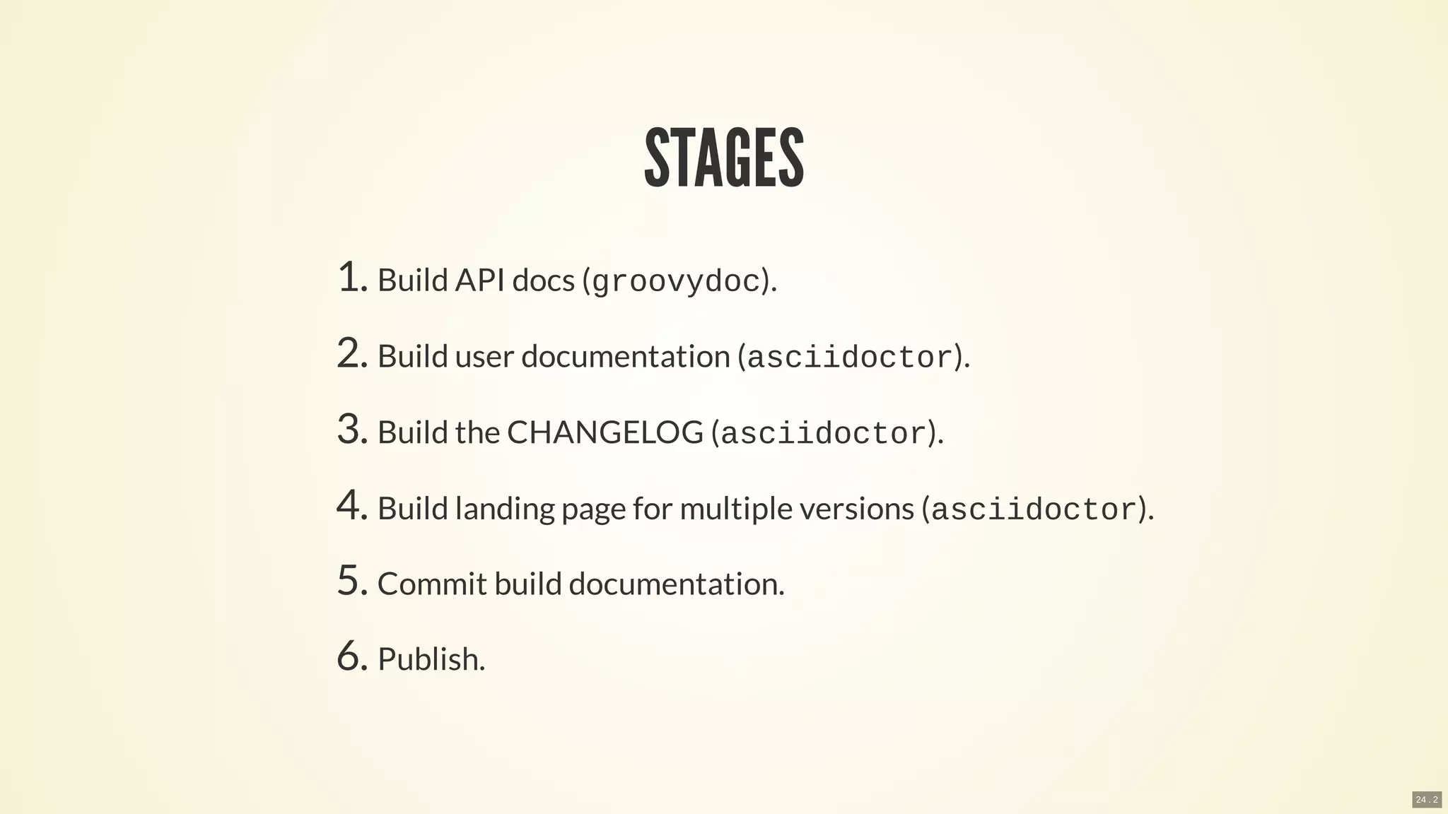 STAGES
1. Build API docs (groovydoc).
2. Build user documentation (asciidoctor).
3. Build the CHANGELOG (asciidoctor).
4. Build landing page for multiple versions (asciidoctor).
5. Commit build documentation.
6. Publish.
24 . 2
 