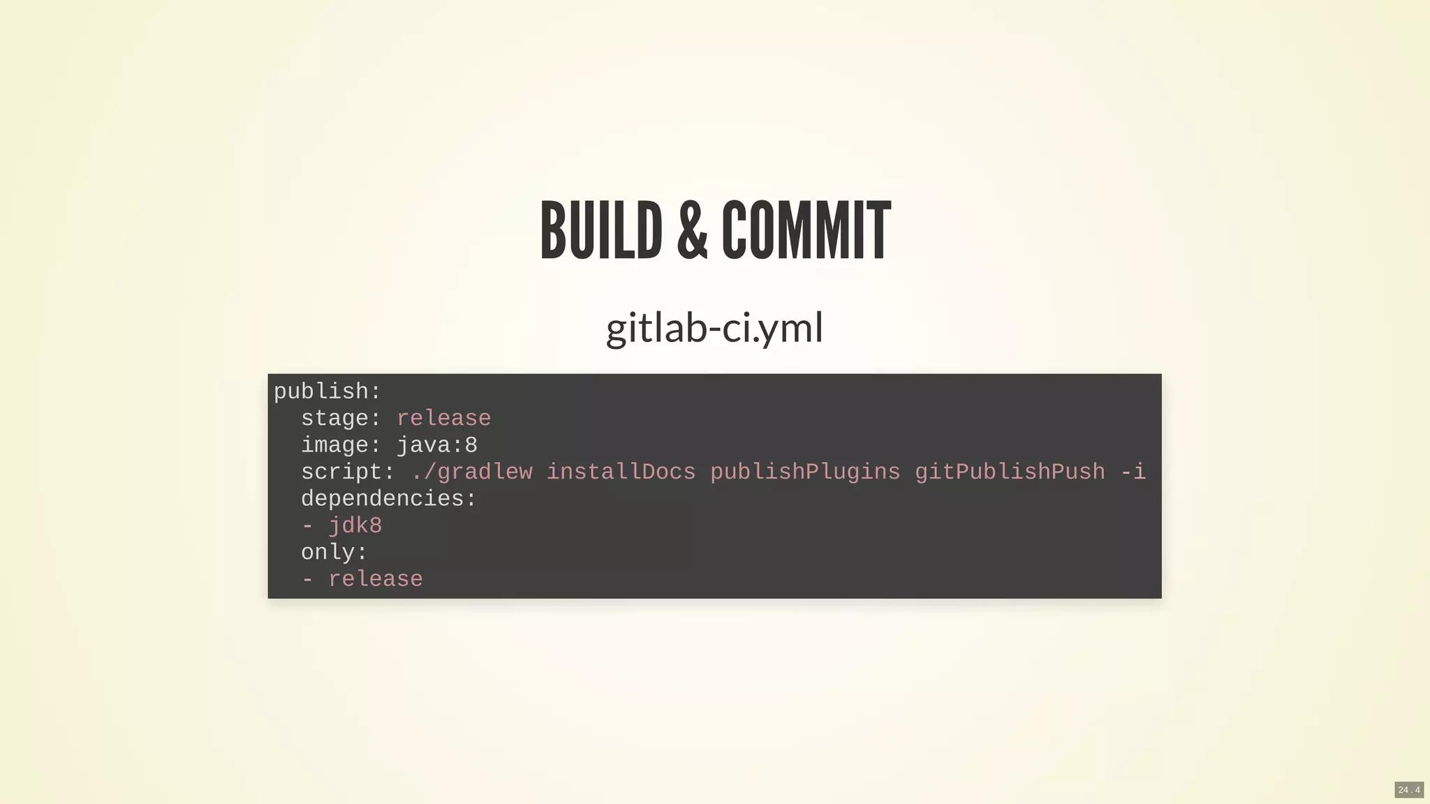 BUILD& COMMIT
gitlab-ci.yml
publish:
stage: release
image: java:8
script: ./gradlew installDocs publishPlugins gitPublishPush -i <
dependencies:
- jdk8
only:
- release
24 . 4
 