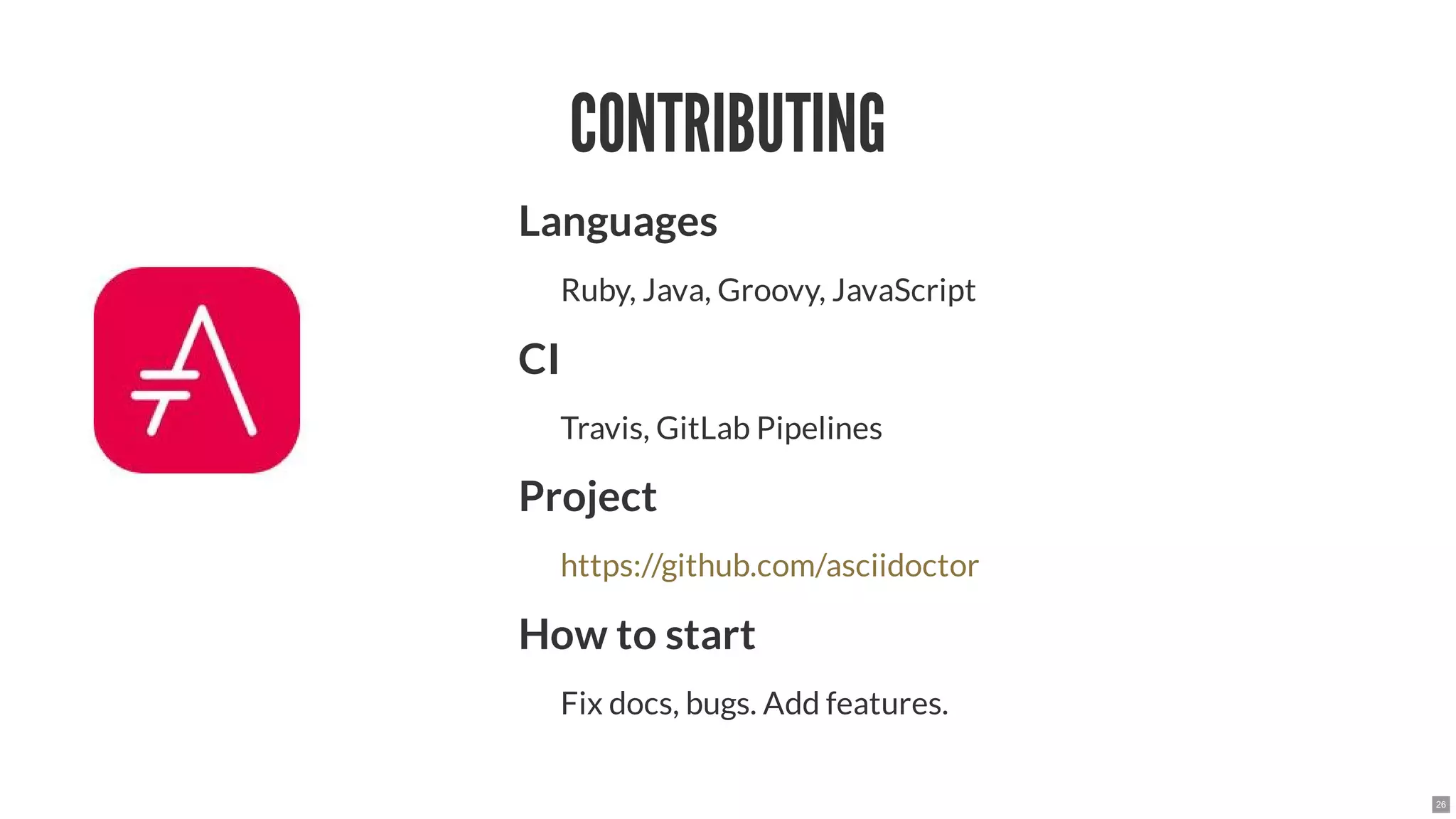 CONTRIBUTING
Languages
Ruby, Java, Groovy, JavaScript
CI
Travis, GitLab Pipelines
Project
How to start
Fix docs, bugs. Add features.
https://github.com/asciidoctor
26
 