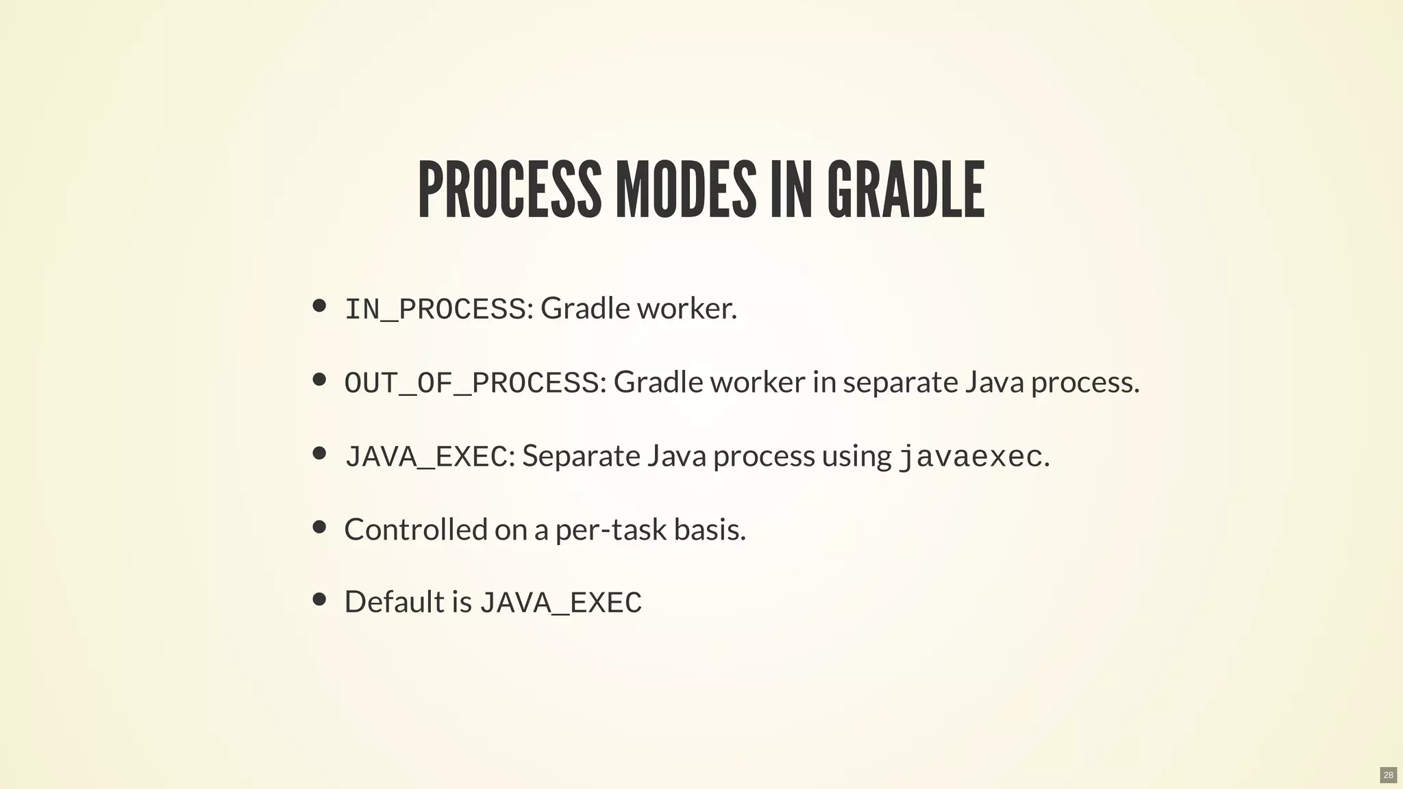 PROCESSMODESIN GRADLE
IN_PROCESS: Gradle worker.
OUT_OF_PROCESS: Gradle worker in separate Java process.
JAVA_EXEC: Separate Java process using javaexec.
Controlled on a per-task basis.
Default is JAVA_EXEC
28
 