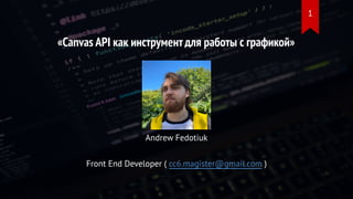 «Canvas API как инструмент для работы с графикой»
Andrew Fedotiuk
Front End Developer ( cc6.magister@gmail.com )
1
 