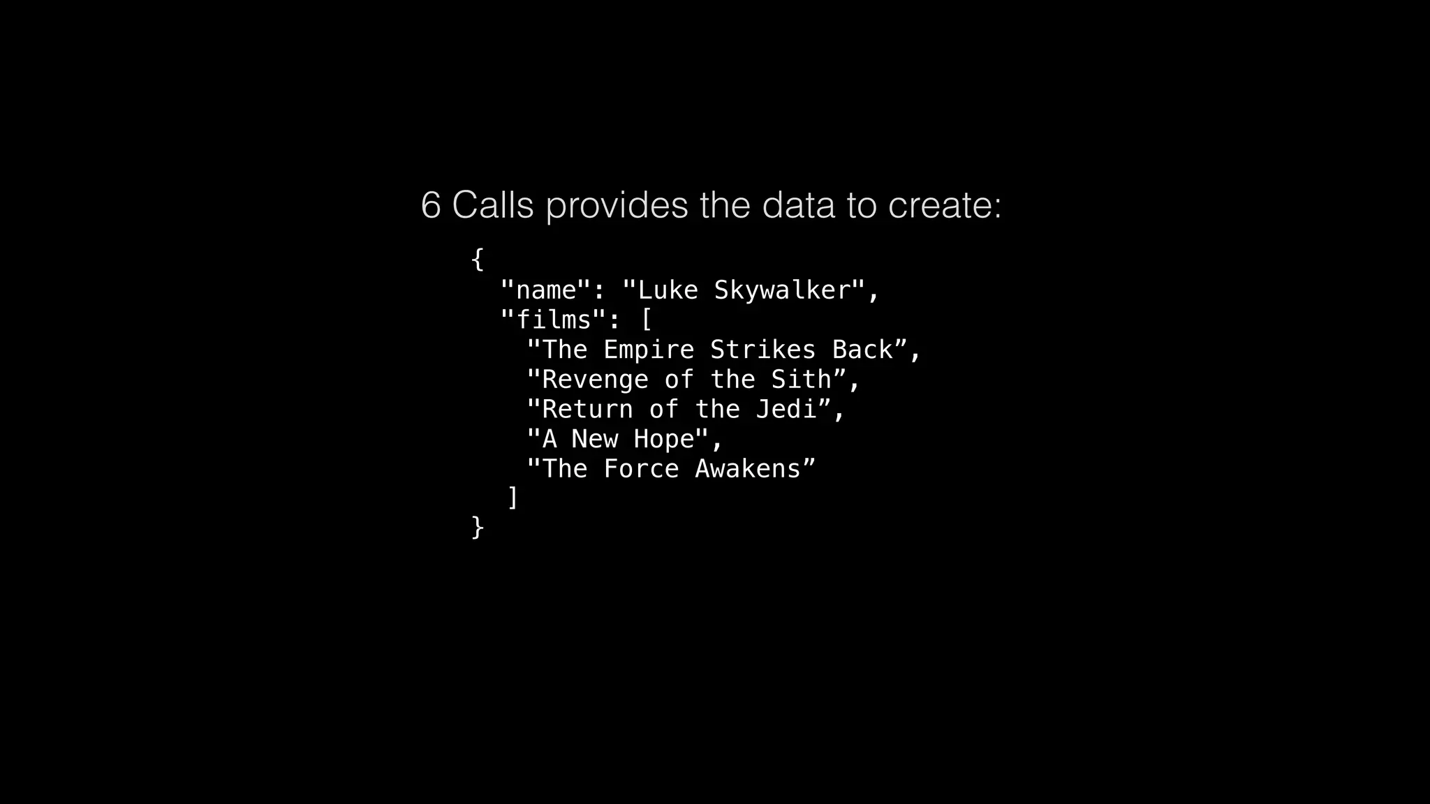 {
"name": "Luke Skywalker",
"films": [
"The Empire Strikes Back”,
"Revenge of the Sith”,
"Return of the Jedi”,
"A New Hope",
"The Force Awakens”
]
}
6 Calls provides the data to create:
 
