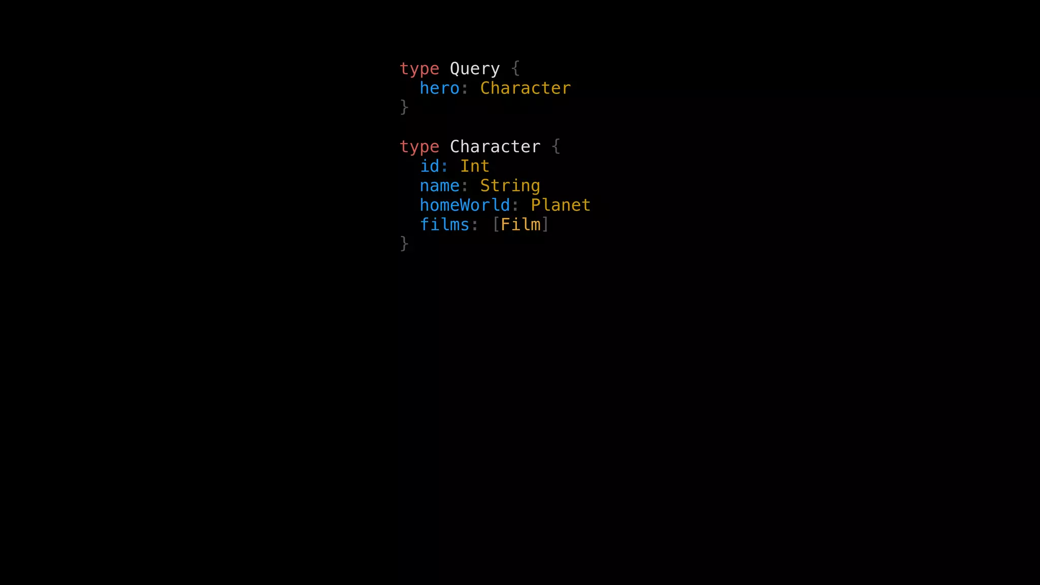 type Query {
hero: Character
}
type Character {
id: Int
name: String
homeWorld: Planet
films: [Film]
}
 