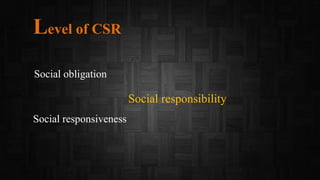 Level of CSR
Social obligation
Social responsibility
Social responsiveness
 