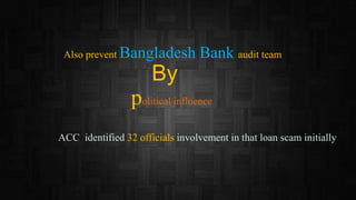 Also prevent Bangladesh Bank audit team
By
political influence
ACC identified 32 officials involvement in that loan scam initially
 