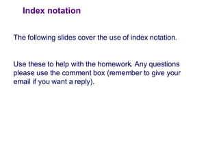 Index notation The following slides cover the use of index notation. Use these to help with the homework. Any questions please use the comment box (remember to give your email if you want a reply). 