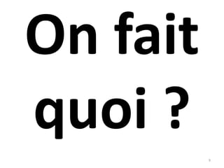 On fait
quoi ?
9
 