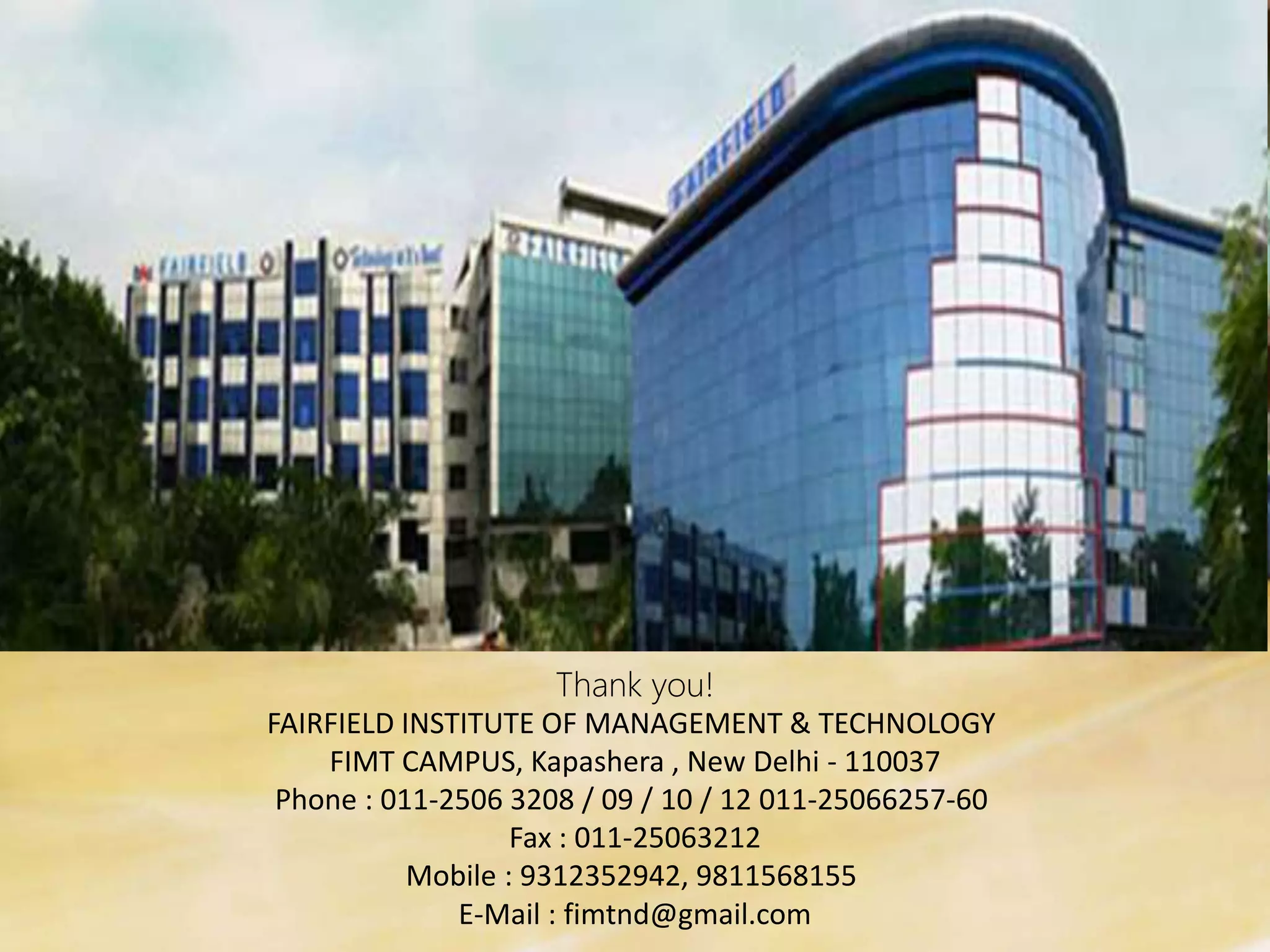 Thank you!
FAIRFIELD INSTITUTE OF MANAGEMENT & TECHNOLOGY
FIMT CAMPUS, Kapashera , New Delhi - 110037
Phone : 011-2506 3208 / 09 / 10 / 12 011-25066257-60
Fax : 011-25063212
Mobile : 9312352942, 9811568155
E-Mail : fimtnd@gmail.com
 