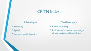 CPITN Index
Advantages
• Simplicity
• Speed
• International Uniformity
Disadvantages
• Partial recording
• Exclusion of some important signs
of past periodontal breakdown.
 