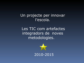 Un projecte per innovar l’escola. Les TIC com artefactes integradors de  noves metodologies.   2010-2015 