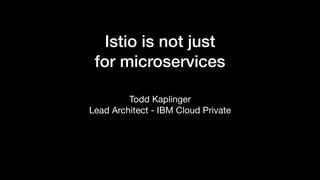 Istio is not just  
for microservices
Todd Kaplinger

Lead Architect - IBM Cloud Private

 