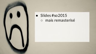 ● Slides #so2015
○ mais remasterisé
 