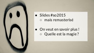 ● Slides #so2015
○ mais remasterisé
● On veut en savoir plus !
○ Quelle est la magie ?
 