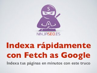 NINJASEO.ES 
Indexa rápidamente 
con Fetch as Google 
Indexa tus páginas en minutos con este truco 
 