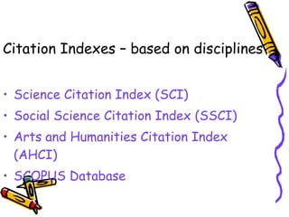 Citation Indexes – based on disciplines Science Citation Index (SCI) Social Science Citation Index (SSCI) Arts and Humanities Citation Index (AHCI) SCOPUS Database 