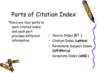 Parts of Citation Index There are four parts to each citation index; and each part provides different information. Source Index  (Ìl`œ) Citation Index ( uph#rz) Permuterm Subject Index ( ìpÝvRw ì;y) Corporate Index ( sAS}`) 