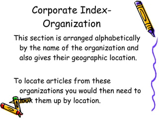 Corporate Index- Organization This section is arranged alphabetically by the name of the organization and also gives their geographic location. To locate articles from these organizations you would then need to look them up by location. 