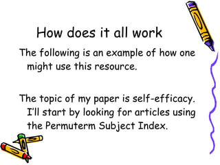 How does it all work The following is an example of how one might use this resource. The topic of my paper is self-efficacy.  I’ll start by looking for articles using the Permuterm Subject Index. 